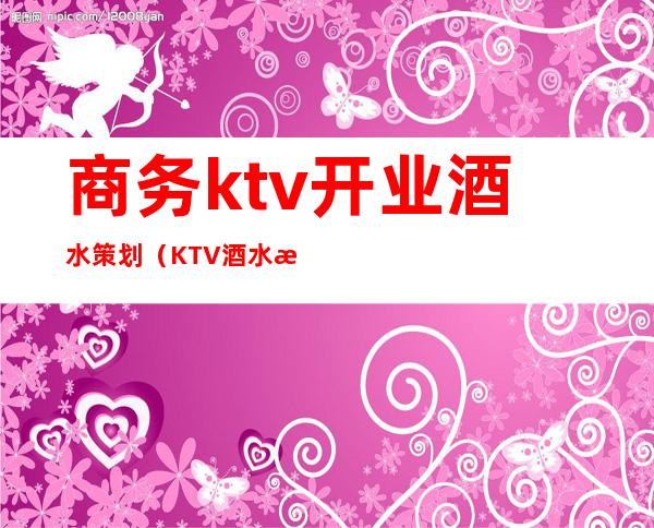 商务ktv开业酒水策划（KTV酒水活动）