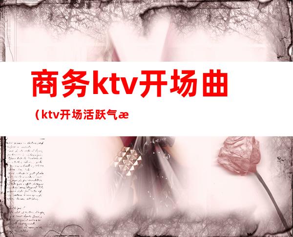 商务ktv开场曲（ktv开场活跃气氛歌曲）