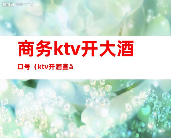 商务ktv开大酒口号（ktv开酒宣传语）