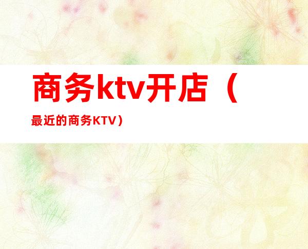 商务ktv开店（最近的商务KTV）