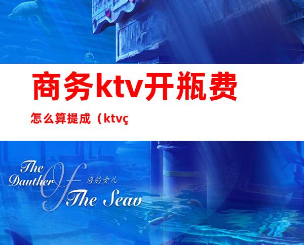 商务ktv开瓶费怎么算提成（ktv的酒水提成怎么算）