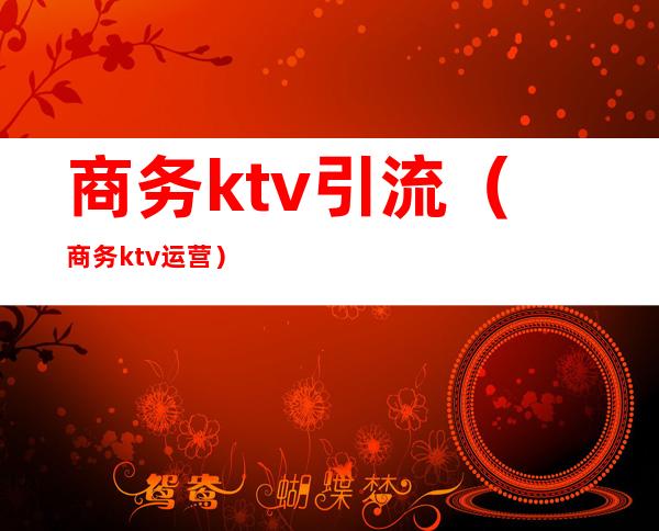 商务ktv引流（商务ktv运营）