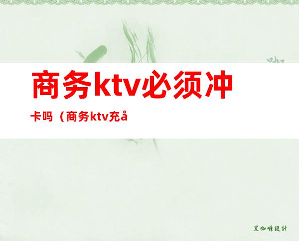 商务ktv必须冲卡吗（商务ktv充卡）