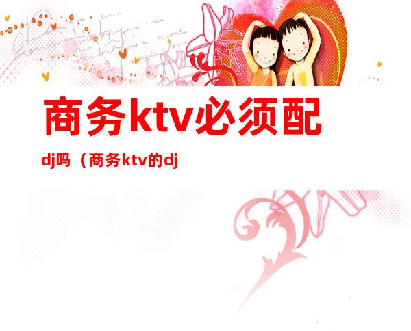 商务ktv必须配dj吗（商务ktv的dj是什么意思）