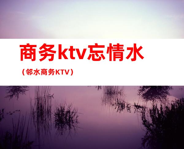 商务ktv忘情水（邻水商务KTV）