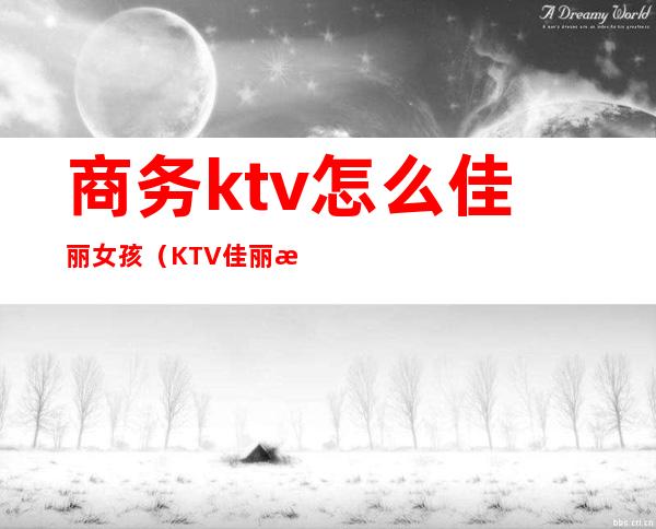 商务ktv怎么佳丽女孩（KTV佳丽是什么）