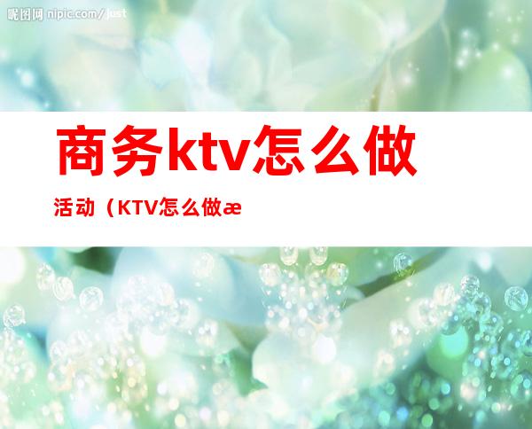 商务ktv怎么做活动（KTV怎么做活动）