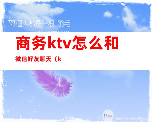 商务ktv怎么和微信好友聊天（ktv怎么要微信）