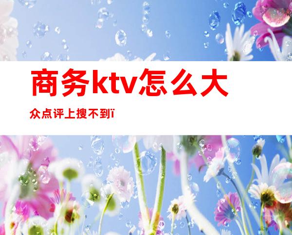 商务ktv怎么大众点评上搜不到（大众点评怎么预定ktv）