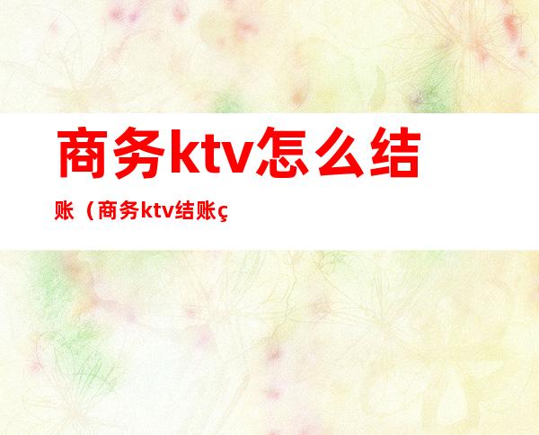 商务ktv怎么结账（商务ktv结账给包房公主）