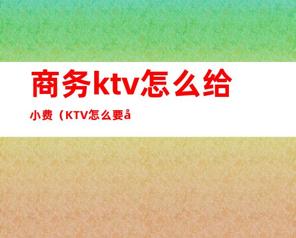 商务ktv怎么给小费（KTV怎么要小费）