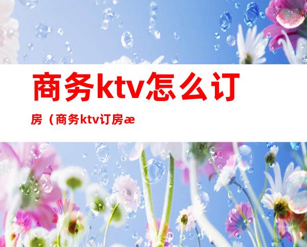 商务ktv怎么订房（商务ktv订房文案）