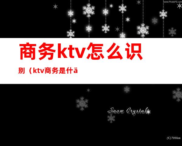 商务ktv怎么识别（ktv商务是什么）