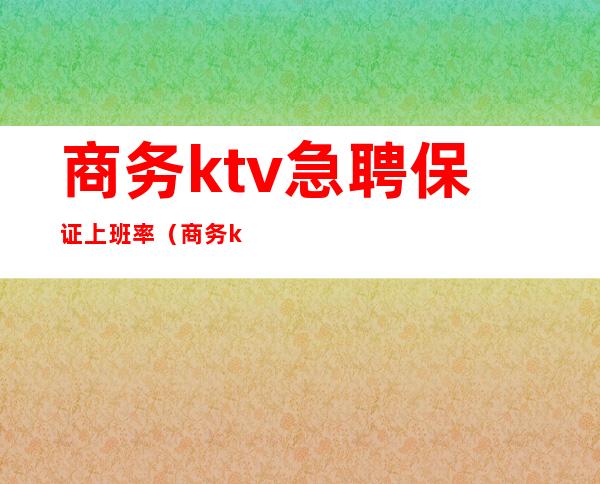 商务ktv急聘保证上班率（商务ktv急聘保证上班率多少）