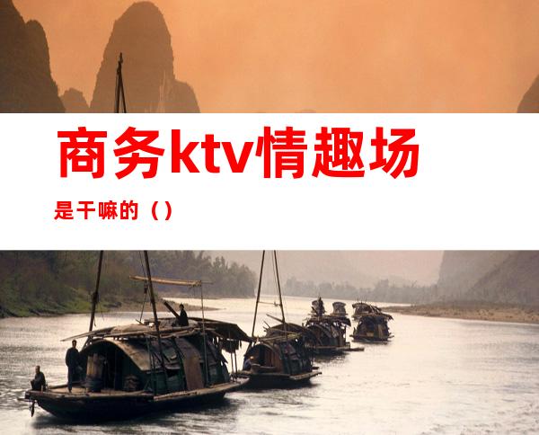 商务ktv情趣场是干嘛的（）