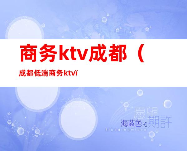 商务ktv成都（成都低端商务ktv）