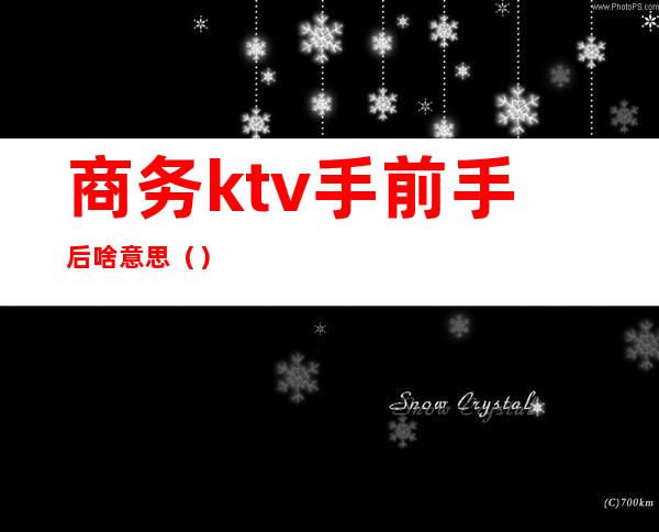 商务ktv手前手后啥意思（）