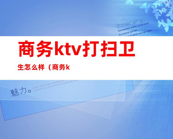 商务ktv打扫卫生怎么样（商务ktv有多脏）