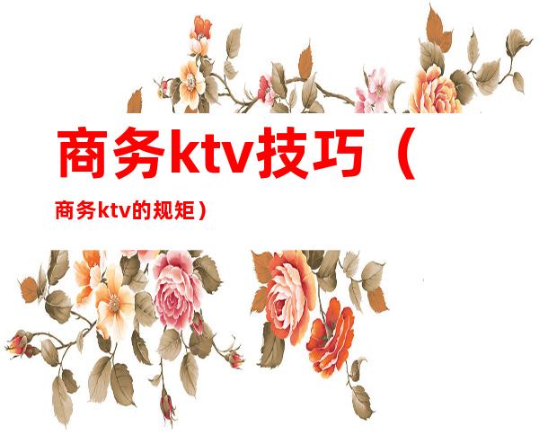 商务ktv技巧（商务ktv的规矩）