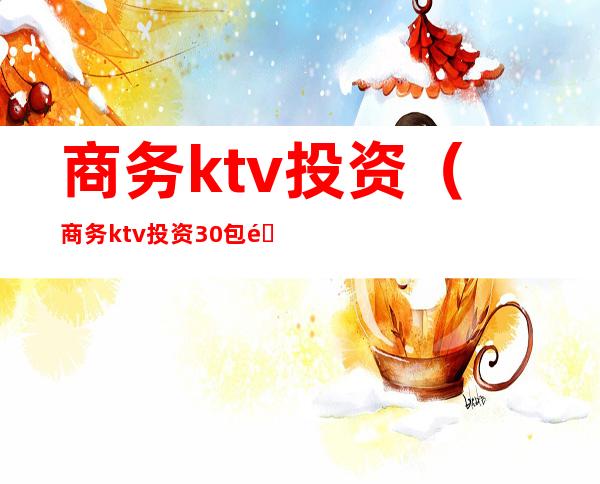 商务ktv投资（商务ktv投资30包间多少钱）