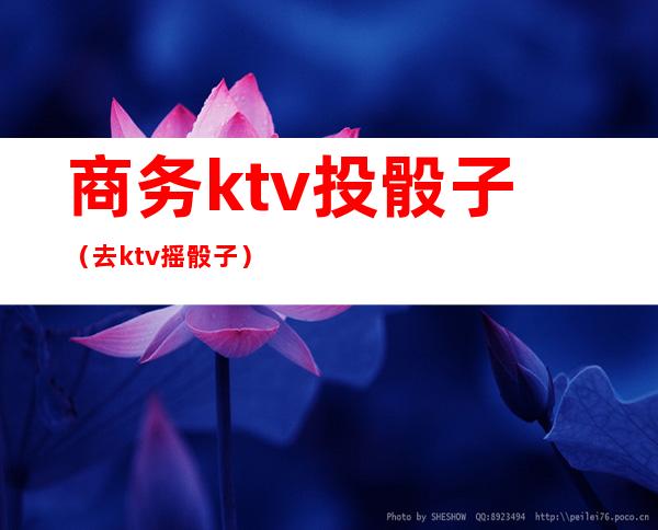 商务ktv投骰子（去ktv摇骰子）