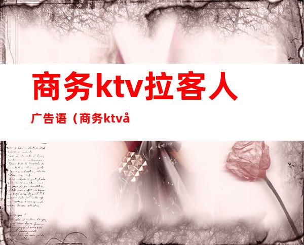 商务ktv拉客人广告语（商务ktv开业宣传广告语朋友圈）