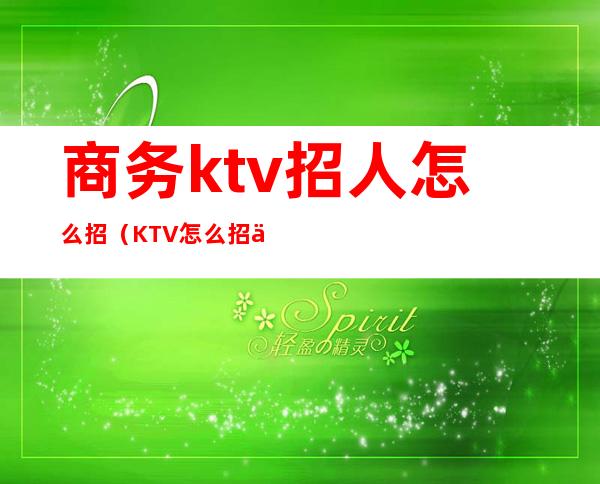 商务ktv招人怎么招（KTV怎么招人）