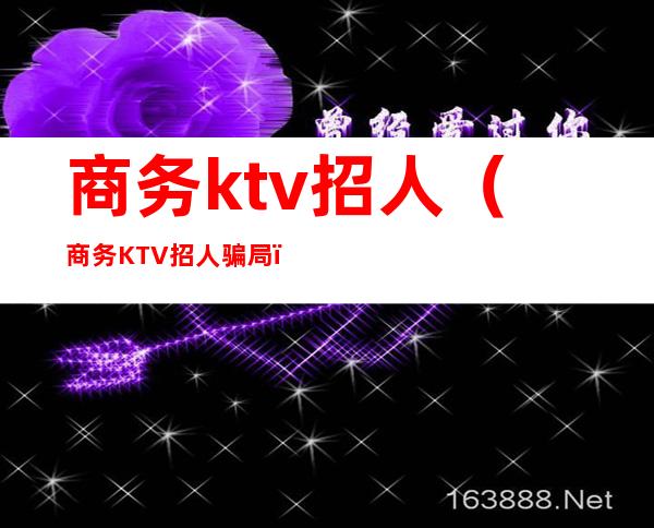 商务ktv招人（商务KTV招人骗局）