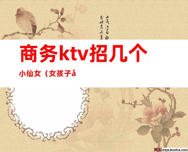 商务ktv招几个小仙女（女孩子去商务ktv）