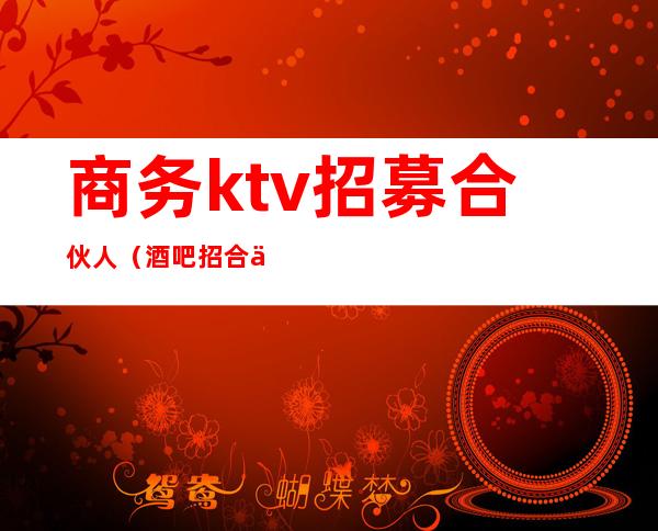 商务ktv招募合伙人（酒吧招合伙人）