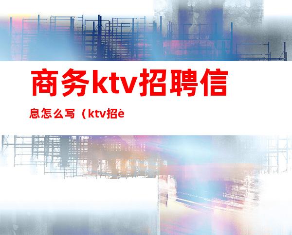 商务ktv招聘信息怎么写（ktv招聘简章范文）