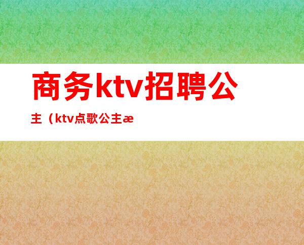 商务ktv招聘公主（ktv点歌公主招聘）