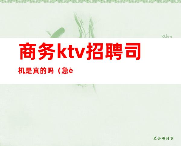 商务ktv招聘司机是真的吗（急聘KTV服务员）