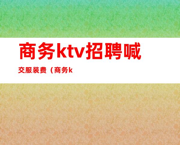 商务ktv招聘喊交服装费（商务ktv要交服装费吗）