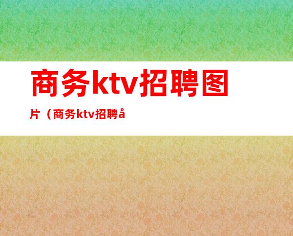 商务ktv招聘图片（商务ktv招聘图片模板）