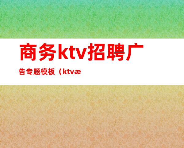 商务ktv招聘广告专题模板（ktv招聘广告文案）