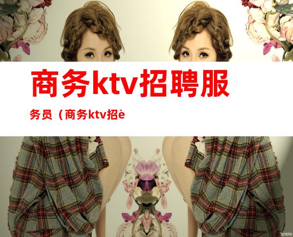 商务ktv招聘服务员（商务ktv招聘服务员要求）