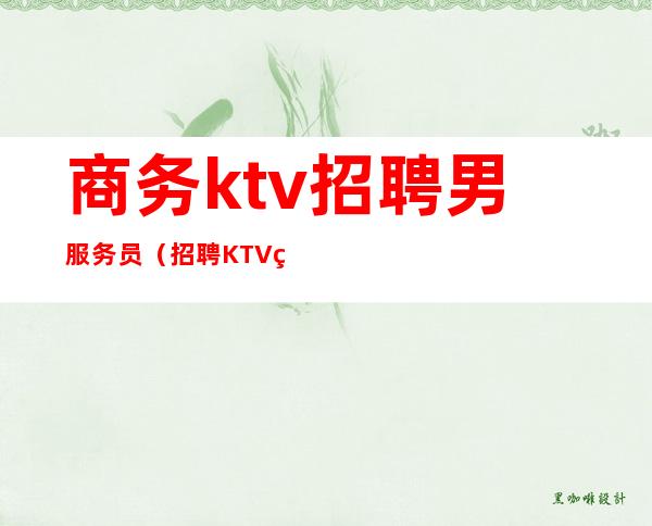 商务ktv招聘男服务员（招聘KTV男服务员）