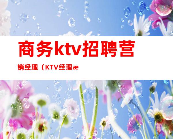 商务ktv招聘营销经理（KTV经理招聘）