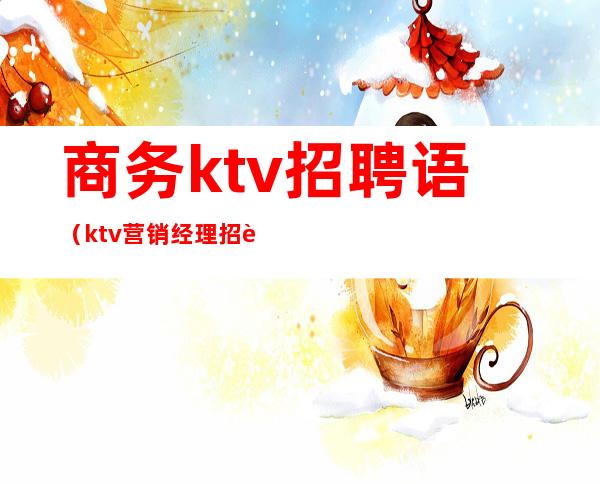 商务ktv招聘语（ktv营销经理招聘词）