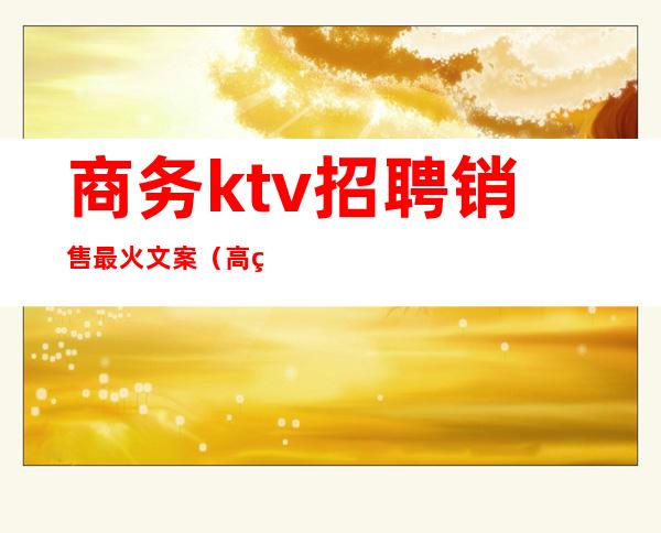 商务ktv招聘销售最火文案（高端ktv招聘文案）