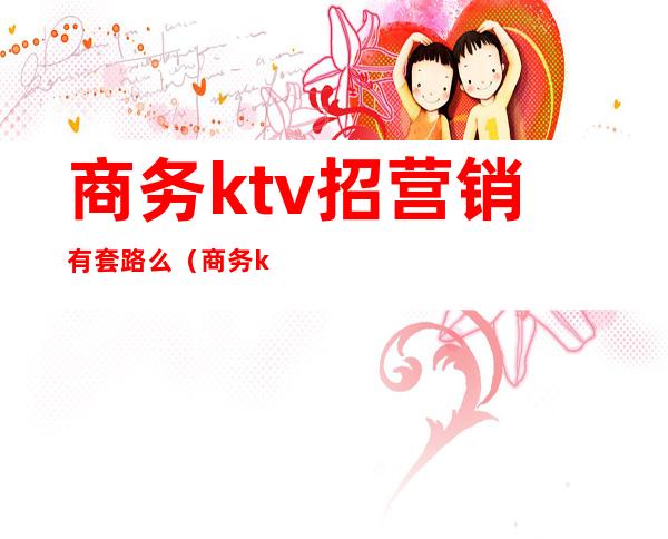 商务ktv招营销有套路么（商务ktv的营销员好做吗）