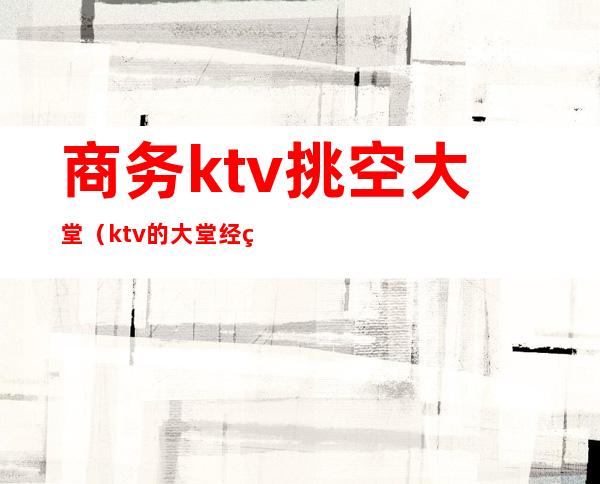 商务ktv挑空大堂（ktv的大堂经理）