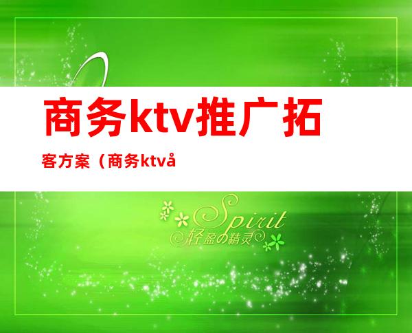 商务ktv推广拓客方案（商务ktv引流推广方案）