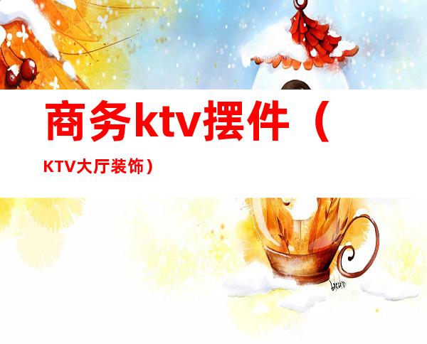 商务ktv摆件（KTV大厅装饰）