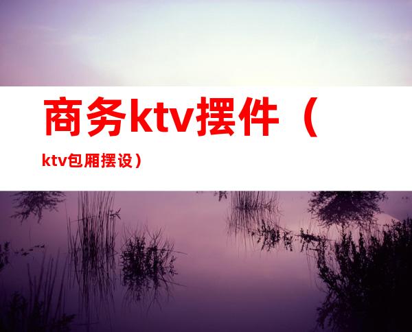 商务ktv摆件（ktv包厢摆设）