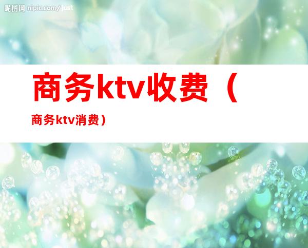 商务ktv收费（商务ktv消费）