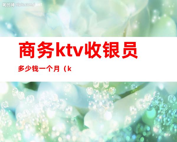 商务ktv收银员多少钱一个月（ktv收银员有提成吗）