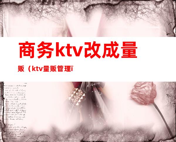 商务ktv改成量贩（ktv量贩管理）