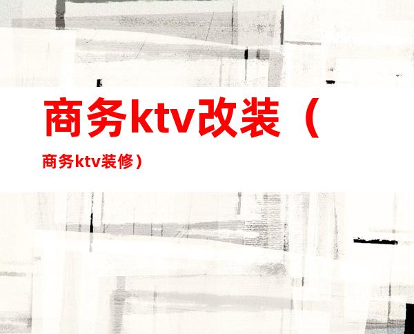 商务ktv改装（商务ktv装修）